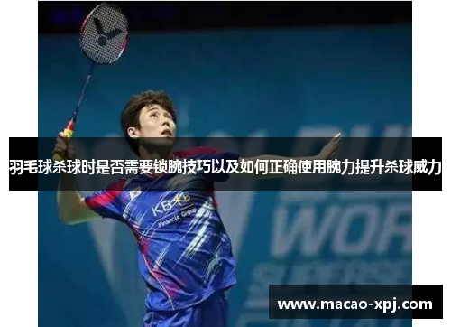 羽毛球杀球时是否需要锁腕技巧以及如何正确使用腕力提升杀球威力