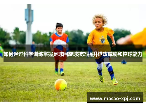 如何通过科学训练掌握足球回旋球技巧提升进攻威胁和控球能力