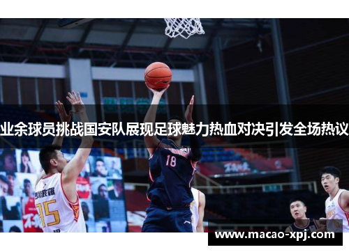 业余球员挑战国安队展现足球魅力热血对决引发全场热议