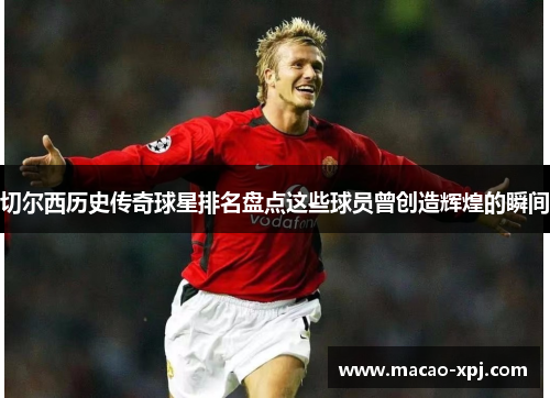 切尔西历史传奇球星排名盘点这些球员曾创造辉煌的瞬间
