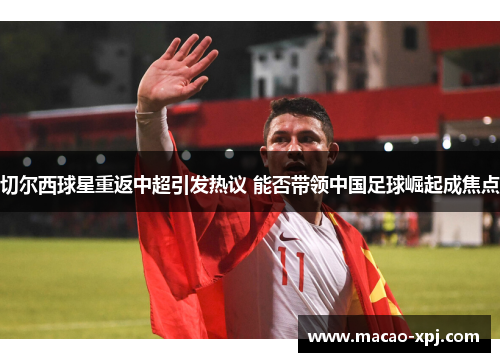 切尔西球星重返中超引发热议 能否带领中国足球崛起成焦点