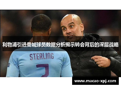 利物浦引进曼城球员数据分析揭示转会背后的深层战略