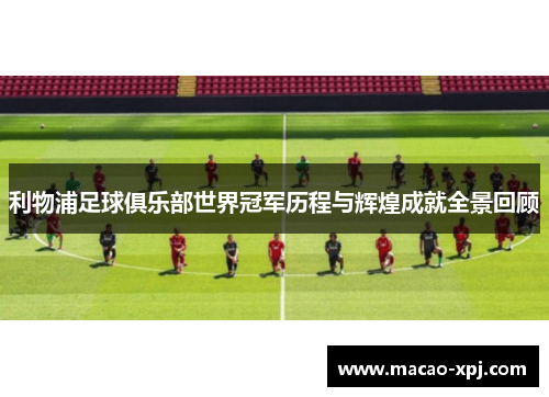 利物浦足球俱乐部世界冠军历程与辉煌成就全景回顾