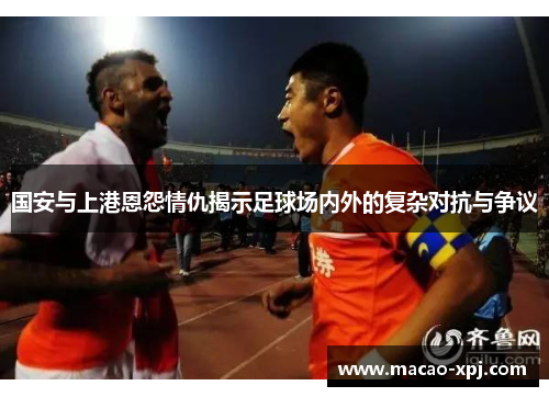 国安与上港恩怨情仇揭示足球场内外的复杂对抗与争议